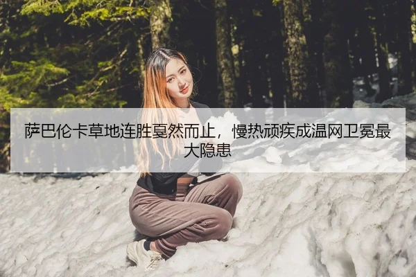 萨巴伦卡草地连胜戛然而止，慢热顽疾成温网卫冕最大隐患
