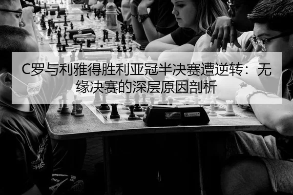 C罗与利雅得胜利亚冠半决赛遭逆转：无缘决赛的深层原因剖析