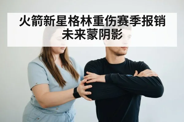 火箭新星格林重伤赛季报销未来蒙阴影