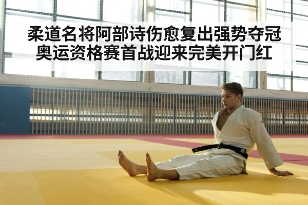 柔道名将阿部诗伤愈复出强势夺冠奥运资格赛首战迎来完美开门红