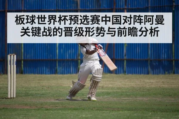 板球世界杯预选赛中国对阵阿曼关键战的晋级形势与前瞻分析