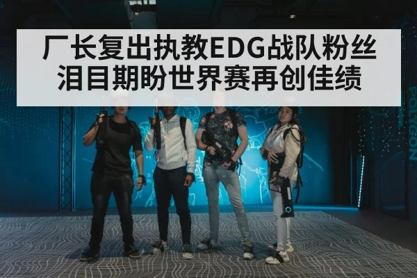 厂长复出执教EDG战队粉丝泪目期盼世界赛再创佳绩