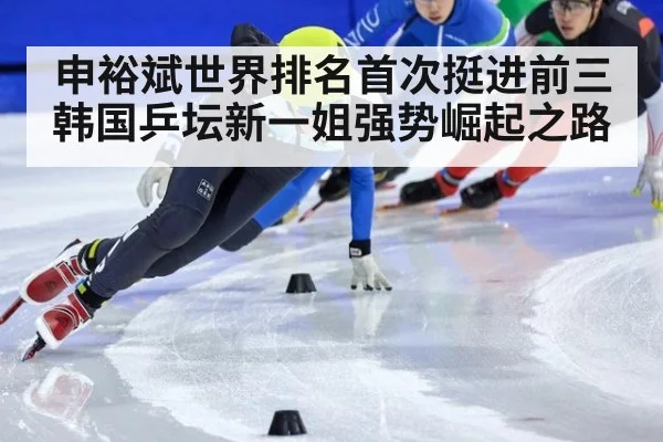 申裕斌世界排名首次挺进前三韩国乒坛新一姐强势崛起之路