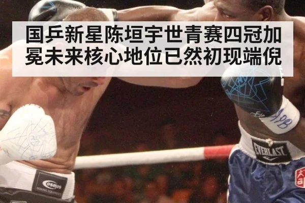 国乒新星陈垣宇世青赛四冠加冕未来核心地位已然初现端倪